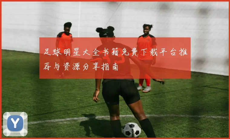 足球明星大全书籍免费下载平台推荐与资源分享指南