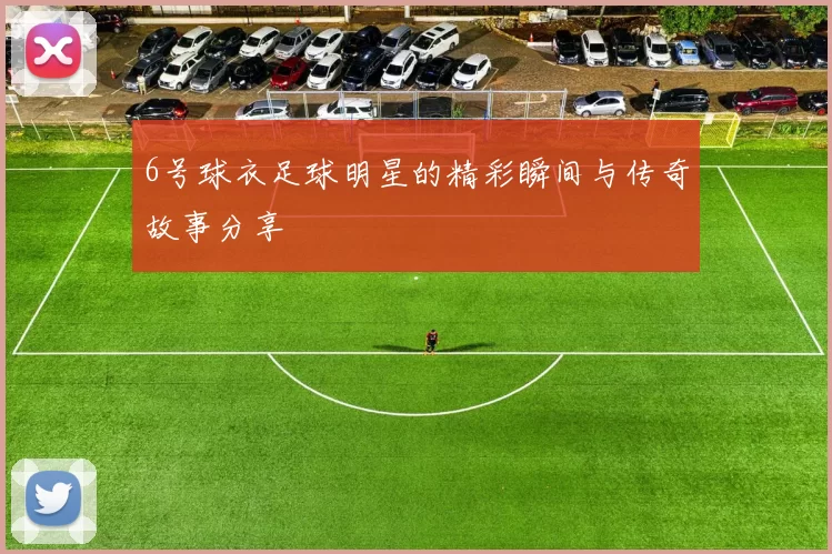 6号球衣足球明星的精彩瞬间与传奇故事分享
