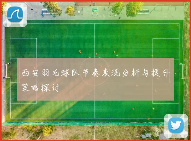 西安羽毛球队节奏表现分析与提升策略探讨