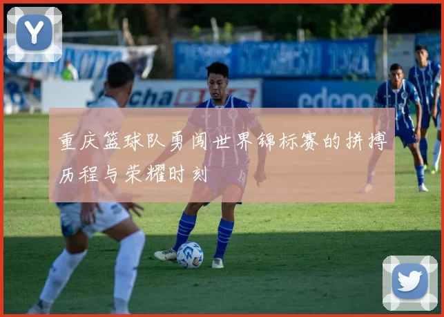 重庆篮球队勇闯世界锦标赛的拼搏历程与荣耀时刻