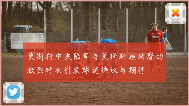 莫斯科中央陆军与莫斯科迪纳摩的激烈对决引发球迷热议与期待